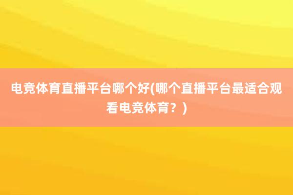 电竞体育直播平台哪个好(哪个直播平台最适合观看电竞体育？)