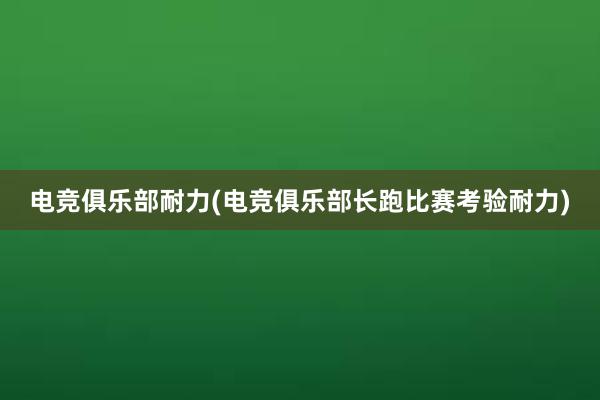 电竞俱乐部耐力(电竞俱乐部长跑比赛考验耐力)