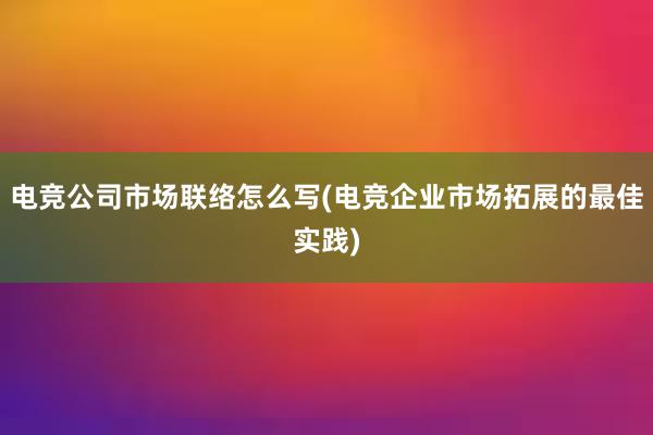 电竞公司市场联络怎么写(电竞企业市场拓展的最佳实践)