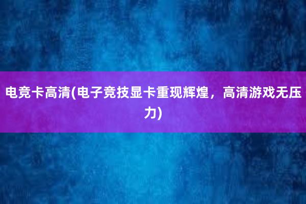 电竞卡高清(电子竞技显卡重现辉煌，高清游戏无压力)