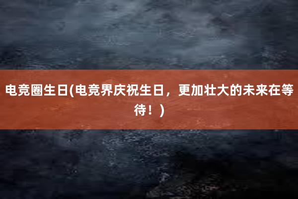 电竞圈生日(电竞界庆祝生日，更加壮大的未来在等待！)