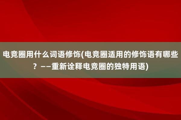 电竞圈用什么词语修饰(电竞圈适用的修饰语有哪些？——重新诠释电竞圈的独特用语)