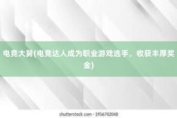 电竞大舅(电竞达人成为职业游戏选手，收获丰厚奖金)