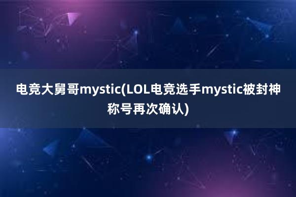 电竞大舅哥mystic(LOL电竞选手mystic被封神称号再次确认)