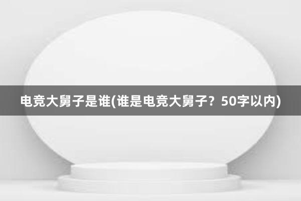 电竞大舅子是谁(谁是电竞大舅子？50字以内)