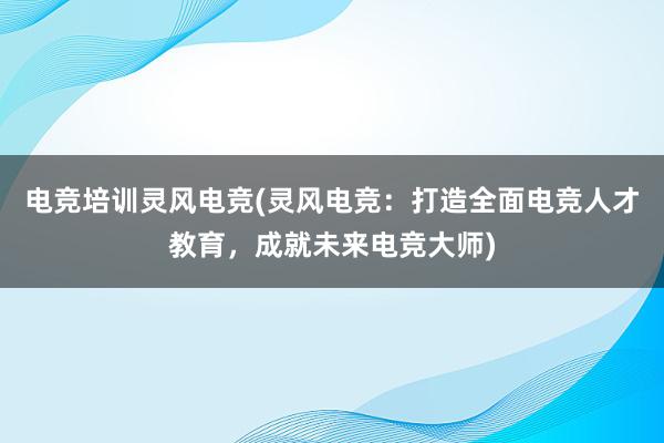 电竞培训灵风电竞(灵风电竞：打造全面电竞人才教育，成就未来电竞大师)