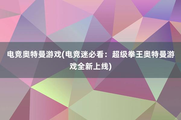 电竞奥特曼游戏(电竞迷必看：超级拳王奥特曼游戏全新上线)