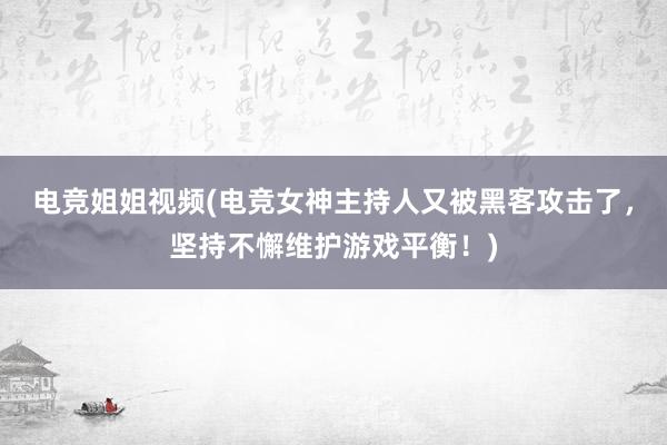 电竞姐姐视频(电竞女神主持人又被黑客攻击了，坚持不懈维护游戏平衡！)