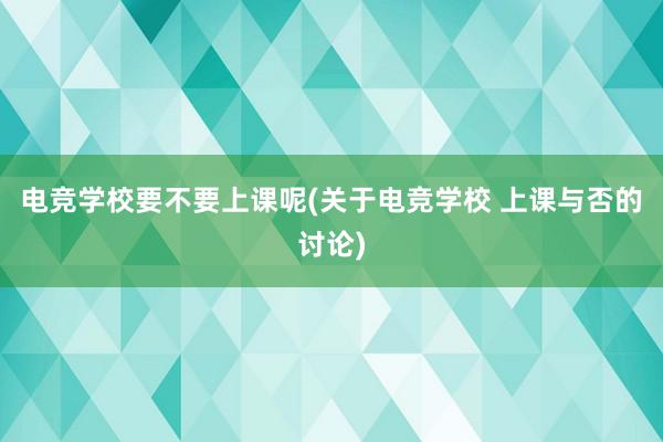 电竞学校要不要上课呢(关于电竞学校 上课与否的讨论)