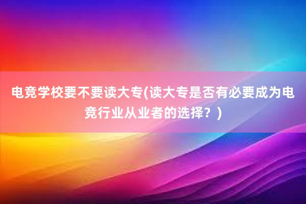 电竞学校要不要读大专(读大专是否有必要成为电竞行业从业者的选择？)