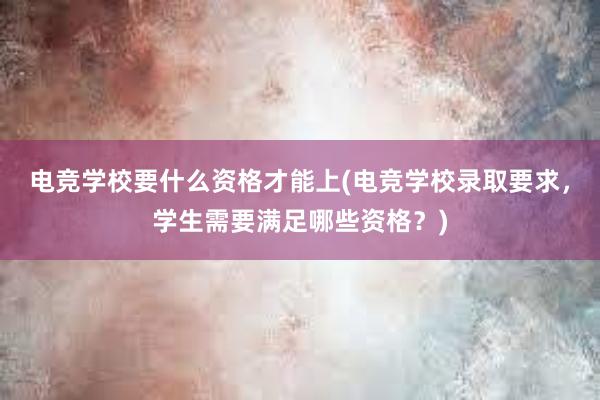 电竞学校要什么资格才能上(电竞学校录取要求，学生需要满足哪些资格？)