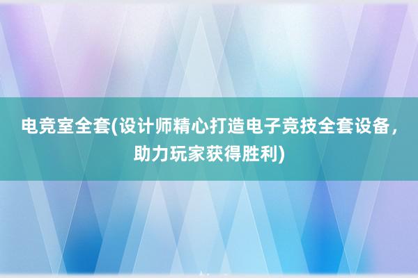 电竞室全套(设计师精心打造电子竞技全套设备，助力玩家获得胜利)