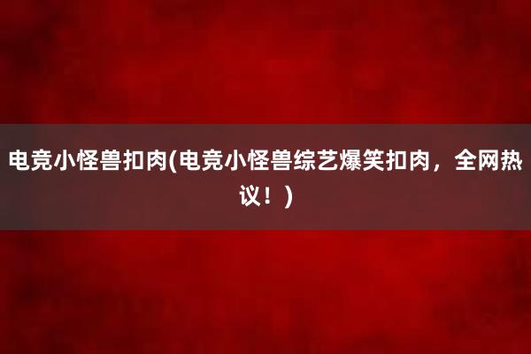 电竞小怪兽扣肉(电竞小怪兽综艺爆笑扣肉，全网热议！)