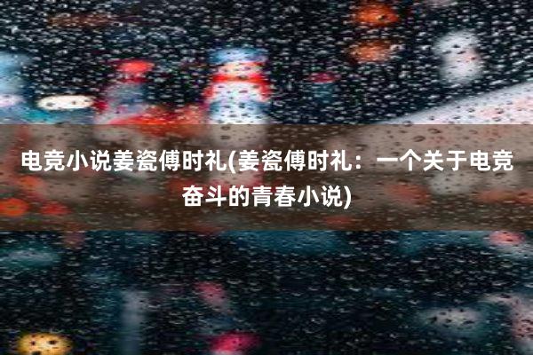 电竞小说姜瓷傅时礼(姜瓷傅时礼：一个关于电竞奋斗的青春小说)