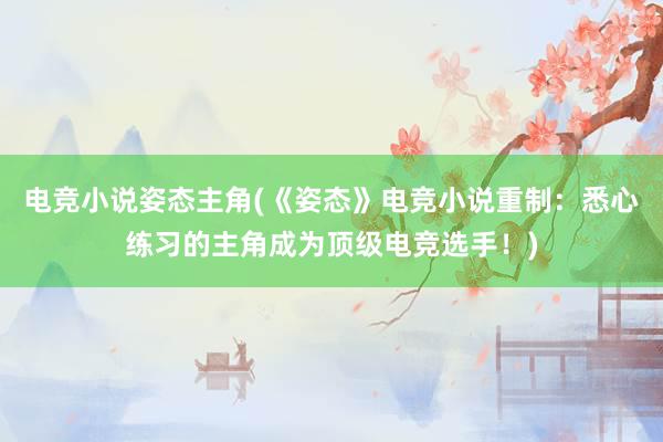 电竞小说姿态主角(《姿态》电竞小说重制：悉心练习的主角成为顶级电竞选手！)