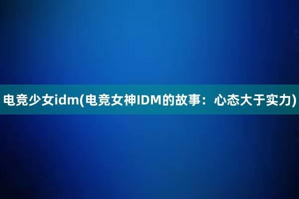 电竞少女idm(电竞女神IDM的故事：心态大于实力)