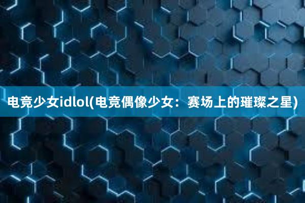 电竞少女idlol(电竞偶像少女：赛场上的璀璨之星)