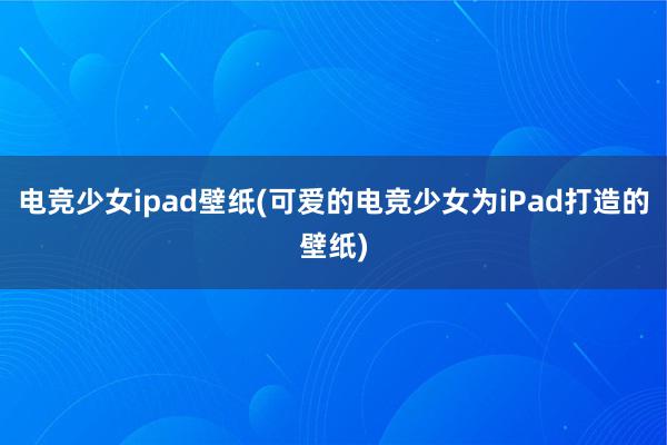 电竞少女ipad壁纸(可爱的电竞少女为iPad打造的壁纸)