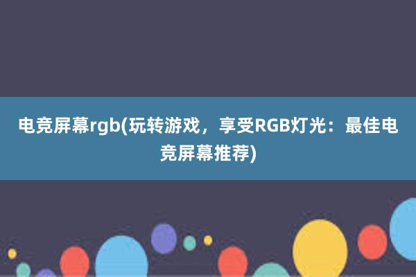 电竞屏幕rgb(玩转游戏，享受RGB灯光：最佳电竞屏幕推荐)