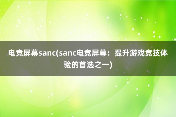 电竞屏幕sanc(sanc电竞屏幕：提升游戏竞技体验的首选之一)