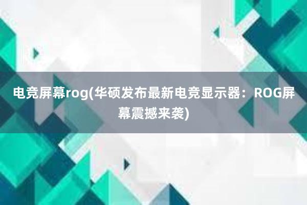 电竞屏幕rog(华硕发布最新电竞显示器：ROG屏幕震撼来袭)