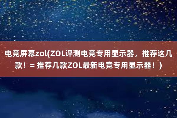 电竞屏幕zol(ZOL评测电竞专用显示器，推荐这几款！= 推荐几款ZOL最新电竞专用显示器！)