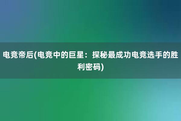 电竞帝后(电竞中的巨星：探秘最成功电竞选手的胜利密码)