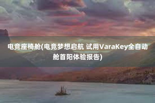 电竞座椅舱(电竞梦想启航 试用VaraKey全自动舱首阳体验报告)