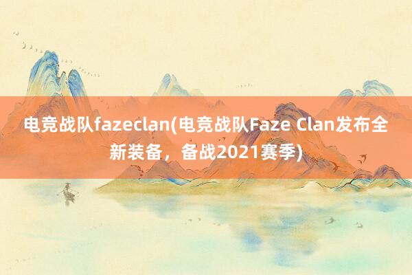 电竞战队fazeclan(电竞战队Faze Clan发布全新装备，备战2021赛季)