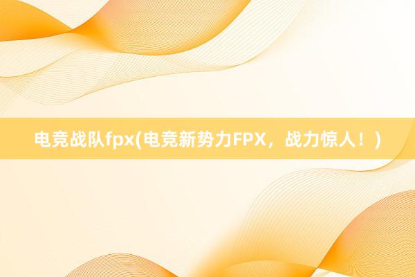 电竞战队fpx(电竞新势力FPX，战力惊人！)