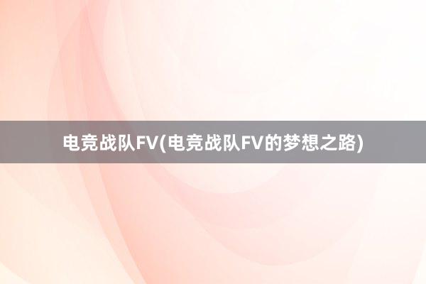 电竞战队FV(电竞战队FV的梦想之路)