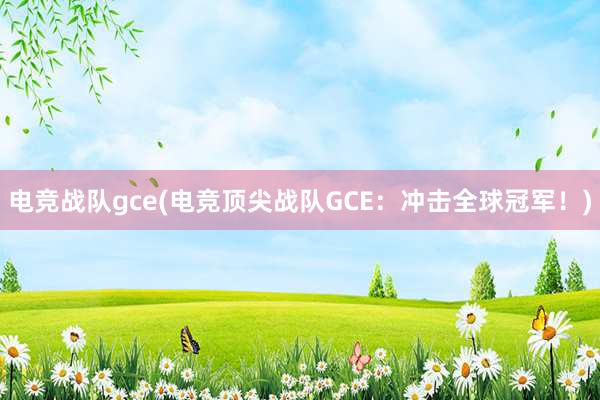 电竞战队gce(电竞顶尖战队GCE：冲击全球冠军！)