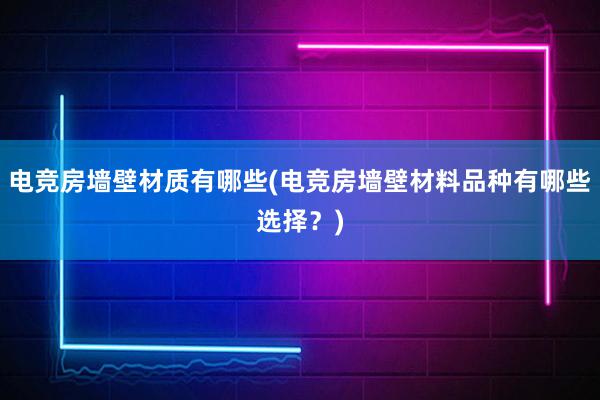 电竞房墙壁材质有哪些(电竞房墙壁材料品种有哪些选择？)