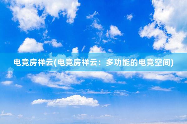 电竞房祥云(电竞房祥云：多功能的电竞空间)