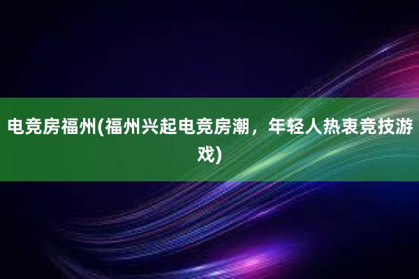 电竞房福州(福州兴起电竞房潮，年轻人热衷竞技游戏)