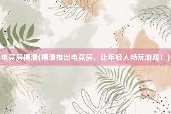 电竞房福清(福清推出电竞房，让年轻人畅玩游戏！)