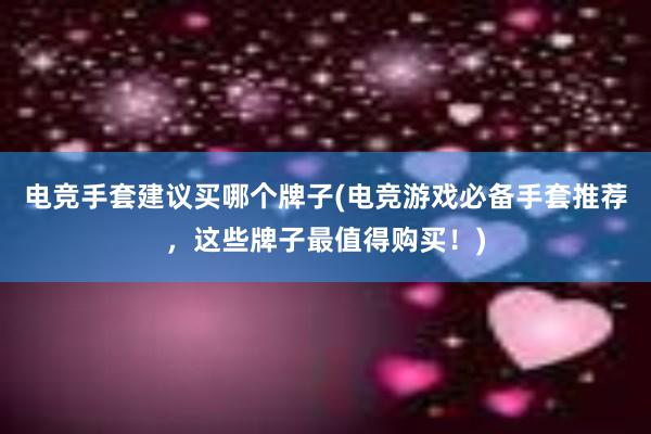 电竞手套建议买哪个牌子(电竞游戏必备手套推荐，这些牌子最值得购买！)