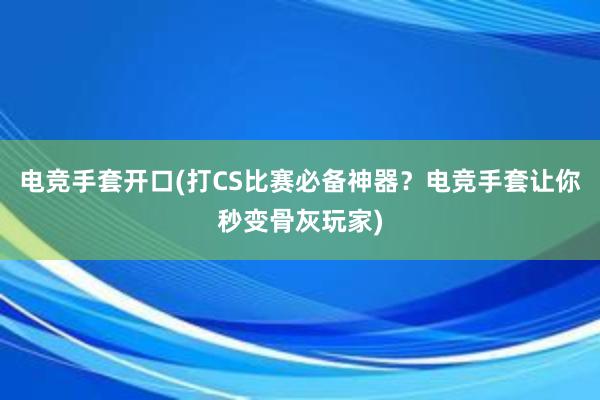 电竞手套开口(打CS比赛必备神器？电竞手套让你秒变骨灰玩家)