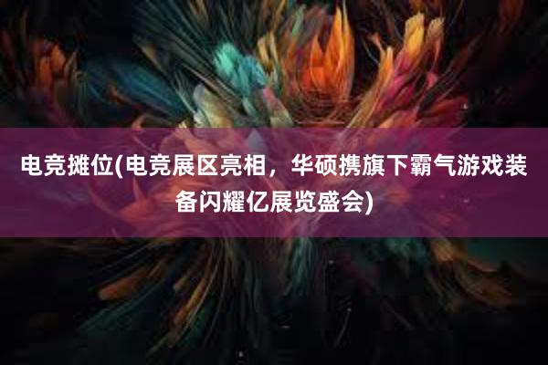 电竞摊位(电竞展区亮相，华硕携旗下霸气游戏装备闪耀亿展览盛会)