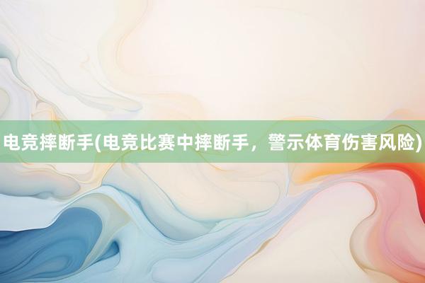 电竞摔断手(电竞比赛中摔断手，警示体育伤害风险)