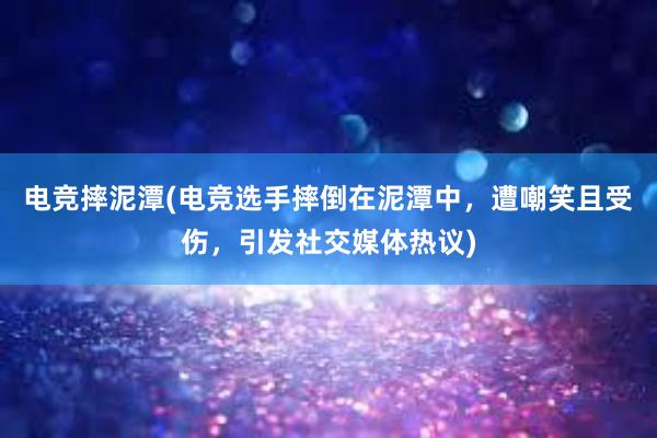 电竞摔泥潭(电竞选手摔倒在泥潭中，遭嘲笑且受伤，引发社交媒体热议)