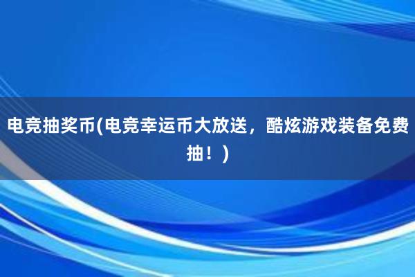 电竞抽奖币(电竞幸运币大放送，酷炫游戏装备免费抽！)