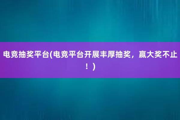 电竞抽奖平台(电竞平台开展丰厚抽奖，赢大奖不止！)