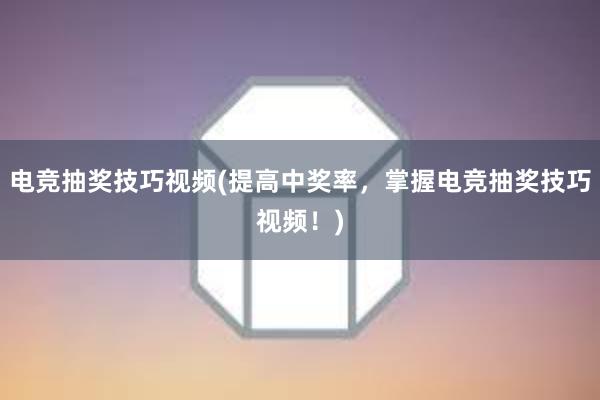 电竞抽奖技巧视频(提高中奖率，掌握电竞抽奖技巧视频！)