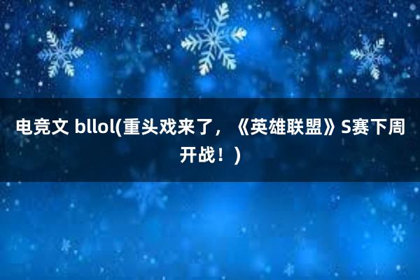 电竞文 bllol(重头戏来了，《英雄联盟》S赛下周开战！)