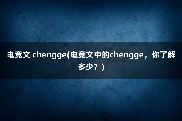 电竞文 chengge(电竞文中的chengge，你了解多少？)