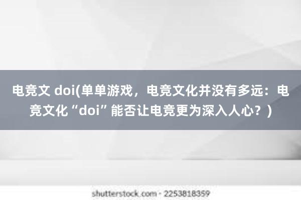 电竞文 doi(单单游戏，电竞文化并没有多远：电竞文化“doi”能否让电竞更为深入人心？)