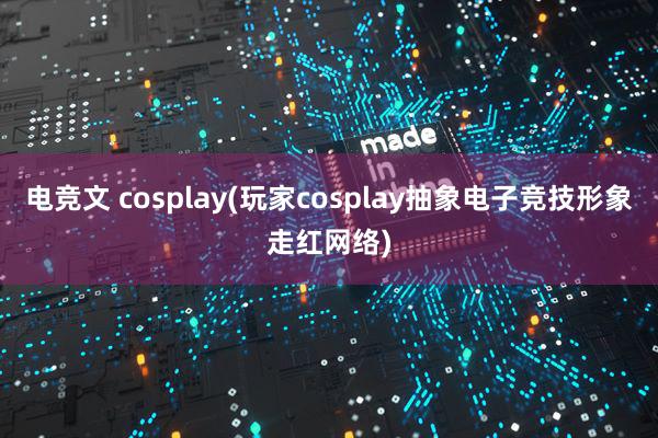 电竞文 cosplay(玩家cosplay抽象电子竞技形象走红网络)