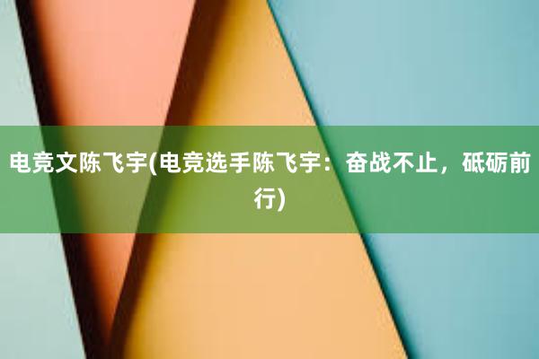 电竞文陈飞宇(电竞选手陈飞宇：奋战不止，砥砺前行)