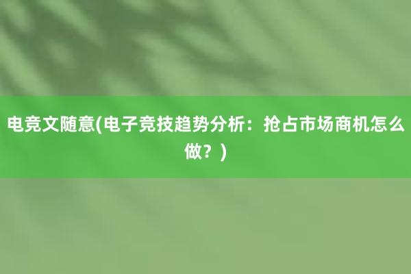 电竞文随意(电子竞技趋势分析：抢占市场商机怎么做？)